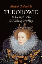Tudorowie. Od Henryka VIII do Elbiety Wielkiej