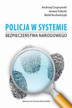 Okładka - Policja w systemie bezpieczeństwa narodowego - Janusz Falecki, Andrzej Czupryński, Rafał Kochańczyk