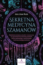 Okładka - Sekretna medycyna szamanów. Najskuteczniejsze rytuały i ceremonie ze sprawdzonej ludowej praktyki, które uzdrawiają i wzmacniają twórczą energię życiową - don Jose Ruiz