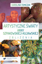 Artystyczne światy Anny Szpakowskiej-Kujawskiej. Zbliżenia