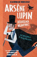 Okładka - Arsene Lupin  dżentelmen włamywacz. Tom 3. Ucieczka z więzienia - Dariusz Rekosz, Maurice Leblanc