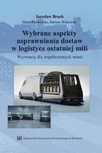 Okładka - Wybrane aspekty usprawniania dostaw w logistyce ostatniej mili. Wyzwania dla współczesnych miast - Jarosław Brach, Marta Pawłowska, Bartosz Wojtowski