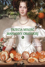 Okładka - Trzecie miłość Marianny Orańskiej - Gabriela Anna Kańtor