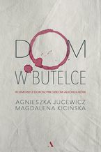 Okładka - Dom w butelce. Rozmowy z Dorosłymi Dziećmi Alkoholików - Magdalena Kicińska, Agnieszka Jucewicz