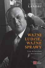 Ważni ludzie,ważne sprawy. Listy do Jarosława Iwaszkiewicza