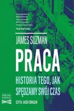 Okładka - Praca. Historia tego, jak spędzamy swój czas - James Suzman
