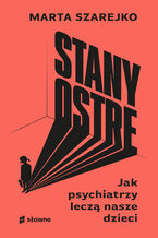 Okładka - Stany ostre. Jak psychiatrzy leczą nasze dzieci - Marta Szarejko