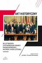 Okładka - Akt historyczny - 30 lat Traktatu o potwierdzeniu granicy polsko-niemieckiej na Odrze i Nysie Łużyckiej - Jan Barcz, Krzysztof Ruchniewicz