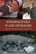 Okładka - Etnopolityka w Azji Centralnej. Między wspólnotą etniczną a obywatelską - Andrzej Wierzbicki