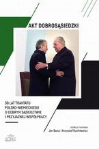 Okładka - Akt dobrosąsiedzki - 30 lat Traktatu polsko-niemieckiego o dobrym sąsiedztwie i przyjaznej współpracy - Krzysztof Ruchniewicz, Jan Barcz