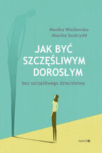 Okładka - Jak być szczęśliwym dorosłym bez szczęśliwego dzieciństwa - Monika Szubrycht, Monika Wasilewska