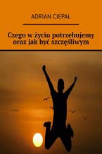 Okładka - Czego w życiu potrzebujemy oraz jak być szczęśliwym - Adrian Ciepał