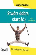 Okładka - Stwórz dobrą starość. Nie wysyłaj życia na emeryturę! - Andrzej Kapłanek