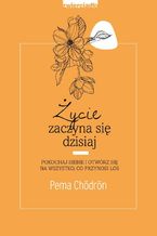 Okładka - Życie zaczyna się dzisiaj. Pokochaj siebie i otwórz się na to, co przynosi los - Pema Chödrön