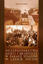 Okładka - Duszpasterstwo dzieci i młodzieży w parafii Staszów w latach 1918-1939 - Agata Łucja Bazak