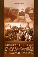Okadka ksiki Duszpasterstwo dzieci i modziey w parafii Staszw w latach 1918-1939