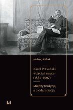 Okładka - Karol Potkański w życiu i nauce (1861-1907). Między tradycją a modernizacją - Andrzej Kobak