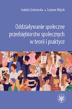 Okładka - Oddziaływanie społeczne przedsiębiorstw społecznych w teorii i praktyce - Szymon Wójcik, Izabela Grabowska