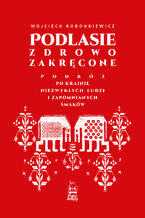 Okładka - Podlasie zdrowo zakręcone. Podróż po krainie niezwykłych ludzi i zapomnianych smaków - Wojciech Koronkiewicz