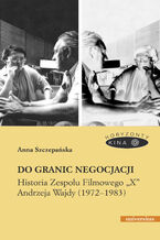 Do granic negocjacji. Historia Zespołu Filmowego "X" Andrzeja Wajdy (1972-1983)