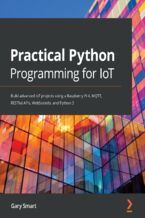 Practical Python Programming for IoT. Build advanced IoT projects using a Raspberry Pi 4, MQTT, RESTful APIs, WebSockets, and Python 3