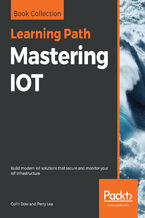 Okładka - Mastering IOT. Build modern IoT solutions that secure and monitor your IoT infrastructure - Colin Dow, Perry Lea