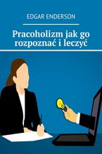 Okładka - Pracoholizm jak go rozpoznać i leczyć - Edgar Enderson