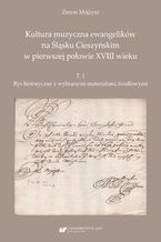 Kultura muzyczna ewangelików na Śląsku Cieszyńskim w pierwszej połowie XVIII wieku. T. 1: Rys historyczny z wybranymi materiałami źródłowymi