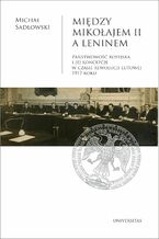 Okładka - Między Mikołajem II a Leninem. Państwowość rosyjska i jej koncepcje w czasie rewolucji lutowej 1917 roku - Michał Sadłowski