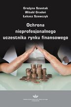 Okładka - Ochrona nieprofesjonalnego uczestnika rynku finansowego - Witold Gradoń, Grażyna Szustak, Łukasz Szewczyk