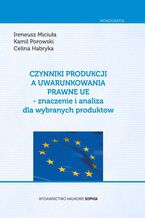 Okładka - Czynniki Produkcji a uwarunkowania prawne UE- znaczenie i analiza dla wybranych produktów - Miciuła Ireneusz, Porowski Kamil, Habryka Celina