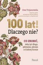 100 lat! Dlaczego nie? Co zrobić, żeby żyć długo, aktywnie, zdrowo i w dobrej formie