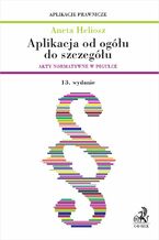 Okładka - Aplikacja od ogółu do szczegółu. Akty normatywne w pigułce. Wydanie 13 - Aneta Heliosz