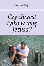 Okładka - Czy chrzest tylko w imie Jezusa? - Czesław Czyż