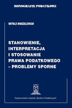 Okładka - Monografie Podatkowe: Stanowienie, Interpretacja i Stosowanie Prawa Podatkowego - Problemy Sporne - prof. dr hab. Witold Modzelewski