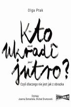 Okładka - Kto ukradł jutro? Czyli dlaczego nie jest jak z obrazka - Olga Ptak