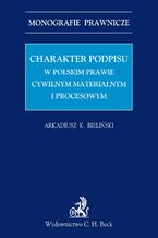 Okładka - Charakter podpisu w polskim prawie cywilnym materialnym i procesowym - Arkadiusz Krzysztof Bieliński