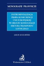 Okadka ksiki Instrumentalizacja prawa konkurencji Unii Europejskiej w obliczu konsolidacji sektora transportu lotniczego