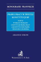 Prawo pracy w świetle Konstytucji RP. Tom II. Wybrane problemy i instytucje prawa pracy a ochrona konstytucyjnych praw i wolności człowieka