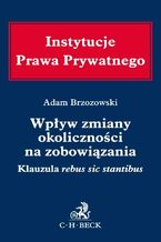 Okładka - Wpływ zmiany okoliczności na zobowiązania. Klauzula rebus sic stantibus - Adam Brzozowski