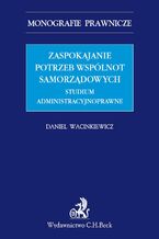 Zaspokajanie potrzeb wspólnot samorządowych. Studium administracyjnoprawne