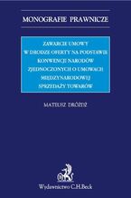 Okładka - Zawarcie umowy w drodze oferty na podstawie Konwencji Narodów Zjednoczonych o umowach międzynarodowych sprzedaży towarów - Mateusz Dróżdż