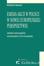 Okładka - Emisja akcji w Polsce w nowej europejskiej perspektywie - jednolity rynek papierów wartościowych w Unii Europejskiej - Wioletta Nawrot
