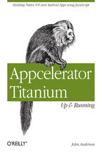 Appcelerator Titanium: Up and Running. Building Native iOS and Android Apps Using JavaScript