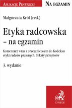 Okładka - Etyka radcowska - na egzamin. Komentarz wraz z orzecznictwem do Kodeksu etyki radców prawnych. Teksty przepisów. Wydanie 3 - Małgorzata Król