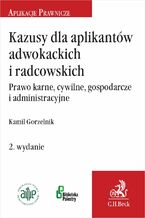 Okładka - Kazusy dla aplikantów adwokackich i radcowskich. Prawo karne cywilne gospodarcze i administracyjne. Wydanie 2 - Kamil Gorzelnik