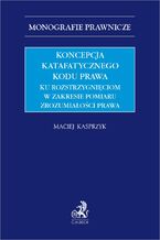 Okładka - Koncepcja katafatycznego kodu prawa. Ku rozstrzygnięciom w zakresie pomiaru zrozumiałości prawa - Maciej Kasprzyk