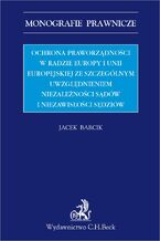 Okładka - Ochrona praworządności w Radzie Europy i Unii Europejskiej ze szczególnym uwzględnieniem niezależności sądów i niezawisłości sędziów - Jacek Barcik