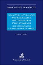 Okładka - Oznaczenia naturalnych wód mineralnych wód źródlanych i wód stołowych. Studium z prawa Unii Europejskiej i prawa polskiego - Edyta Całka