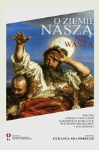 Okładka - O ziemię naszą, nie waszą. Ideowe aspekty procesów narodowotwórczych w Europie Środkowej i Wschodniej - Łukasz Adamski